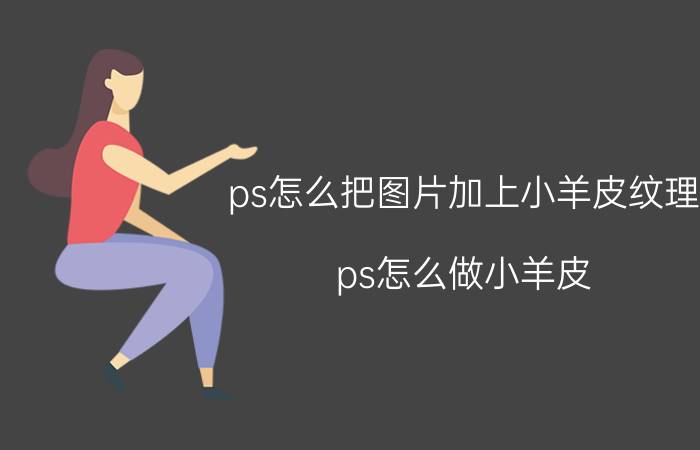 ps怎么把图片加上小羊皮纹理 ps怎么做小羊皮？